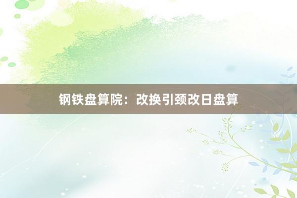 钢铁盘算院：改换引颈改日盘算