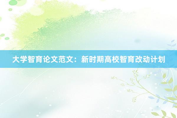 大学智育论文范文：新时期高校智育改动计划
