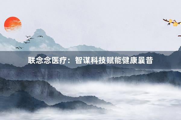 联念念医疗：智谋科技赋能健康曩昔