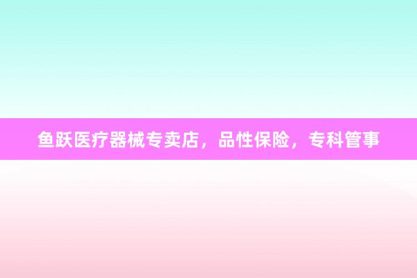 鱼跃医疗器械专卖店，品性保险，专科管事