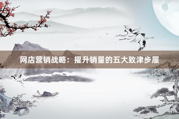 网店营销战略：擢升销量的五大致津步履
